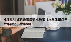 小学生讲红色故事简短小故事（小学生讲红色故事简短小故事50）