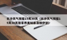 长沙天气预报15天30天（长沙天气预报15天30天张家界美姑县洛俄伊甘）