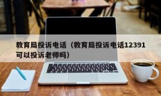 教育局投诉电话（教育局投诉电话12391可以投诉老师吗）