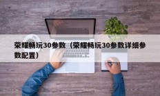 荣耀畅玩30参数（荣耀畅玩30参数详细参数配置）