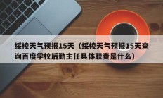 绥棱天气预报15天（绥棱天气预报15天查询百度学校后勤主任具体职责是什么）