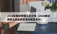 2022年做试管婴儿多少钱（2020做试管婴儿的全部费用大概是多少）