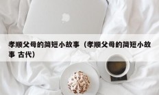 孝顺父母的简短小故事（孝顺父母的简短小故事 古代）