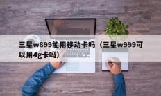 三星w899能用移动卡吗（三星w999可以用4g卡吗）