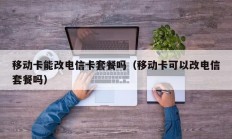 移动卡能改电信卡套餐吗（移动卡可以改电信套餐吗）