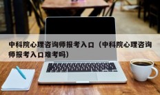 中科院心理咨询师报考入口（中科院心理咨询师报考入口难考吗）