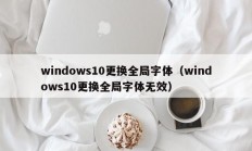 windows10更换全局字体（windows10更换全局字体无效）