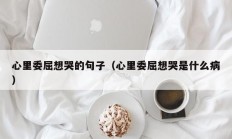 心里委屈想哭的句子（心里委屈想哭是什么病）