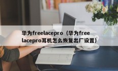 华为freelacepro（华为freelacepro耳机怎么恢复出厂设置）