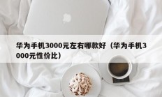 华为手机3000元左右哪款好（华为手机3000元性价比）