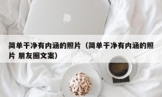 简单干净有内涵的照片（简单干净有内涵的照片 朋友圈文案）