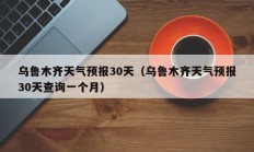 乌鲁木齐天气预报30天（乌鲁木齐天气预报30天查询一个月）