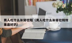 男人吃什么补肾壮阳（男人吃什么补肾壮阳效果最好药）