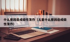 什么原因造成痫性发作（儿童什么原因造成痫性发作）