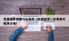 出国留学需要什么条件（出国留学一年费用大概多少钱）