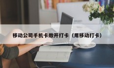 移动公司手机卡敞开打卡（用移动打卡）