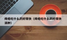 痔疮吃什么药好得快（痔疮吃什么药好得快 消肿）