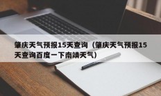 肇庆天气预报15天查询（肇庆天气预报15天查询百度一下南靖天气）