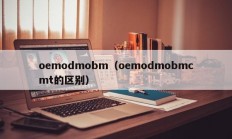 oemodmobm（oemodmobmcmt的区别）