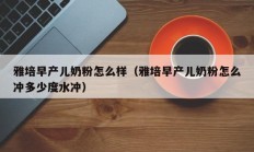 雅培早产儿奶粉怎么样（雅培早产儿奶粉怎么冲多少度水冲）