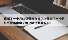 我喝了一个月红豆薏米水瘦了（我喝了一个月红豆薏米水瘦了停止喝还会胖吗）