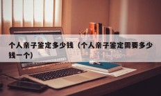 个人亲子鉴定多少钱（个人亲子鉴定需要多少钱一个）