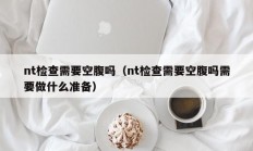 nt检查需要空腹吗（nt检查需要空腹吗需要做什么准备）