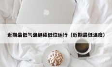 近期最低气温继续低位运行（近期最低温度）