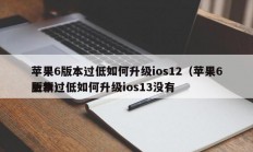 苹果6版本过低如何升级ios12（苹果6版本过低如何升级ios13没有
更新）