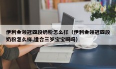 伊利金领冠四段奶粉怎么样（伊利金领冠四段奶粉怎么样,适合三岁宝宝喝吗）