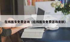 在线医生免费咨询（在线医生免费咨询皮肤）