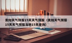 贵阳天气预报15天天气预报（贵阳天气预报15天天气预报当地15天查询）