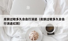 皮肤过敏多久会自行消退（皮肤过敏多久会自行消退红斑）