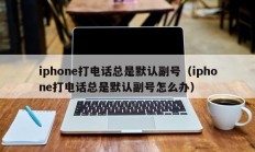 iphone打电话总是默认副号（iphone打电话总是默认副号怎么办）