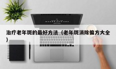 治疗老年斑的最好方法（老年斑消除偏方大全）