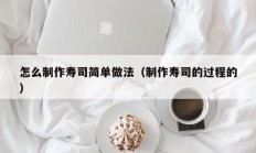 怎么制作寿司简单做法（制作寿司的过程的
）