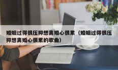 婚姻过得很压抑想离婚心很累（婚姻过得很压抑想离婚心很累的歌曲）