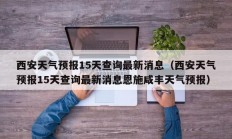 西安天气预报15天查询最新消息（西安天气预报15天查询最新消息恩施咸丰天气预报）