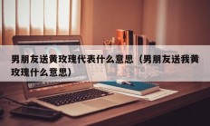 男朋友送黄玫瑰代表什么意思（男朋友送我黄玫瑰什么意思）