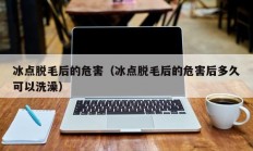 冰点脱毛后的危害（冰点脱毛后的危害后多久可以洗澡）