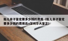 胎儿亲子鉴定要多少钱的费用（胎儿亲子鉴定要多少钱的费用选a深圳华大鉴正）