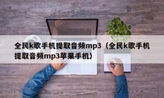 全民k歌手机提取音频mp3（全民k歌手机提取音频mp3苹果手机）