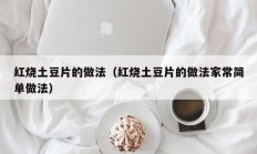 红烧土豆片的做法（红烧土豆片的做法家常简单做法）