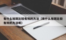 有什么祛斑比较有效的方法（有什么祛斑比较有效的方法呢）