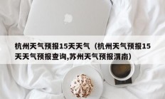 杭州天气预报15天天气（杭州天气预报15天天气预报查询,苏州天气预报渭南）