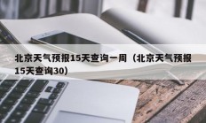 北京天气预报15天查询一周（北京天气预报15天查询30）