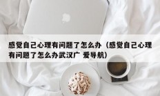 感觉自己心理有问题了怎么办（感觉自己心理有问题了怎么办武汉广 爱导航）