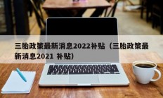 三胎政策最新消息2022补贴（三胎政策最新消息2021 补贴）