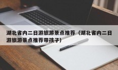 湖北省内二日游旅游景点推荐（湖北省内二日游旅游景点推荐带孩子）