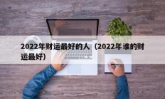 2022年财运最好的人（2022年谁的财运最好）